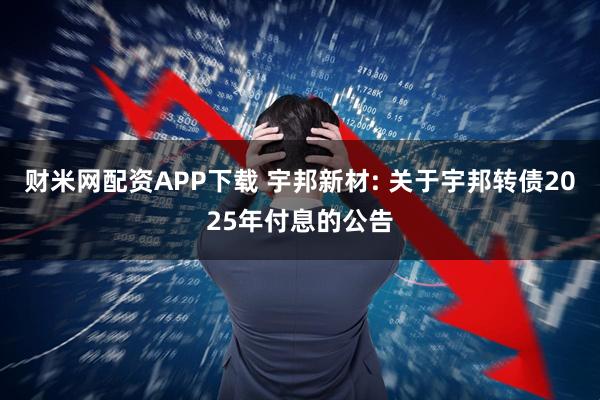 财米网配资APP下载 宇邦新材: 关于宇邦转债2025年付息的公告