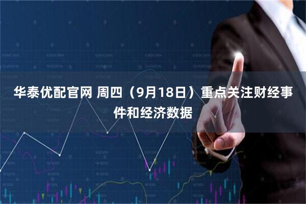 华泰优配官网 周四（9月18日）重点关注财经事件和经济数据