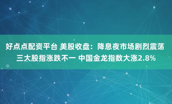 好点点配资平台 美股收盘：降息夜市场剧烈震荡 三大股指涨跌不一 中国金龙指数大涨2.8%
