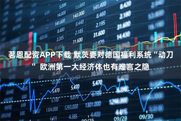 茗恩配资APP下载 默茨要对德国福利系统“动刀” 欧洲第一大经济体也有难言之隐