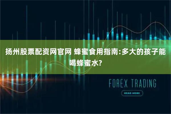 扬州股票配资网官网 蜂蜜食用指南:多大的孩子能喝蜂蜜水?