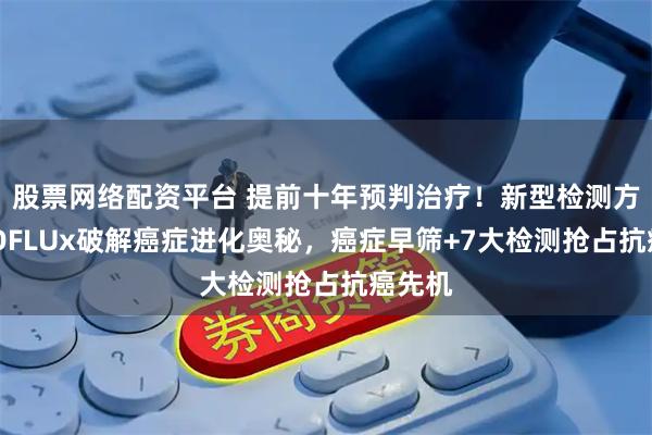 股票网络配资平台 提前十年预判治疗！新型检测方法EVOFLUx破解癌症进化奥秘，癌症早筛+7大检测抢占抗癌先机