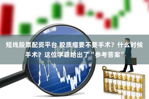 短线股票配资平台 胶质瘤要不要手术？什么时候手术？这位学霸给出了“参考答案”
