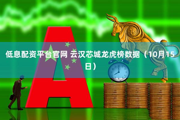 低息配资平台官网 云汉芯城龙虎榜数据（10月15日）