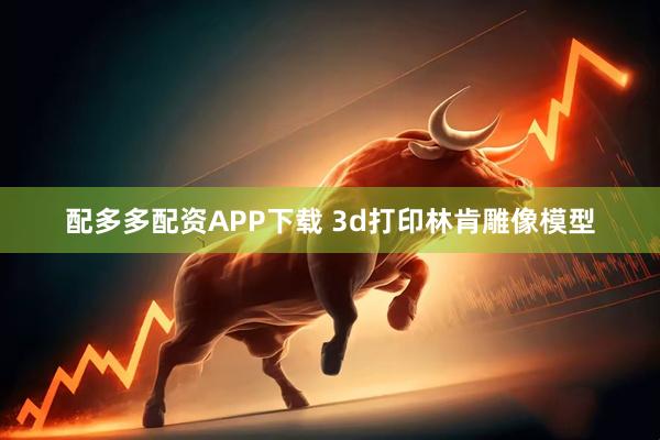 配多多配资APP下载 3d打印林肯雕像模型