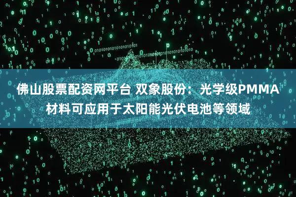 佛山股票配资网平台 双象股份：光学级PMMA材料可应用于太阳能光伏电池等领域