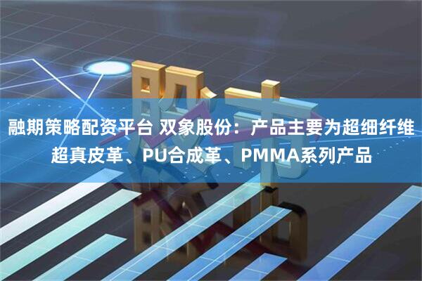 融期策略配资平台 双象股份：产品主要为超细纤维超真皮革、PU合成革、PMMA系列产品