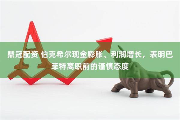 鼎冠配资 伯克希尔现金膨胀、利润增长，表明巴菲特离职前的谨慎态度