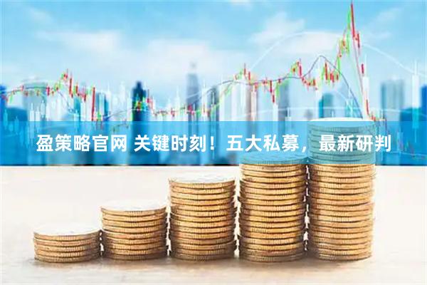 盈策略官网 关键时刻！五大私募，最新研判