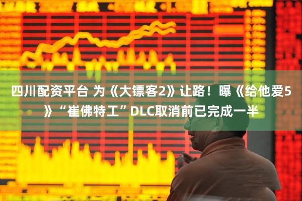 四川配资平台 为《大镖客2》让路！曝《给他爱5》“崔佛特工”DLC取消前已完成一半