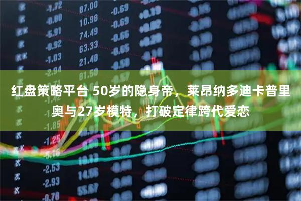 红盘策略平台 50岁的隐身帝，莱昂纳多迪卡普里奥与27岁模特，打破定律跨代爱恋