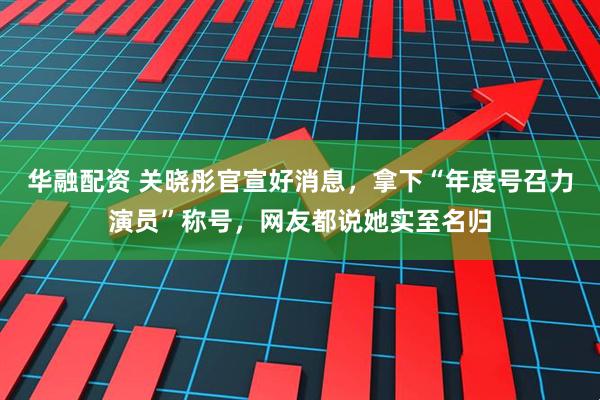 华融配资 关晓彤官宣好消息，拿下“年度号召力演员”称号，网友都说她实至名归