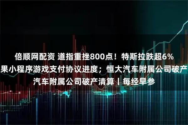 倍顺网配资 道指重挫800点！特斯拉跌超6%；腾讯回应与苹果小程序游戏支付协议进度；恒大汽车附属公司破产清算丨每经早参