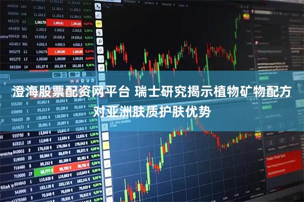 澄海股票配资网平台 瑞士研究揭示植物矿物配方对亚洲肤质护肤优势