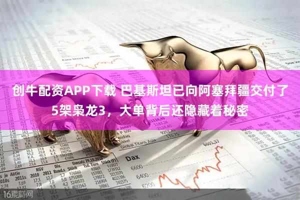 创牛配资APP下载 巴基斯坦已向阿塞拜疆交付了5架枭龙3，大单背后还隐藏着秘密