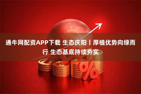 通牛网配资APP下载 生态庆阳丨厚植优势向绿而行 生态基底持续夯实