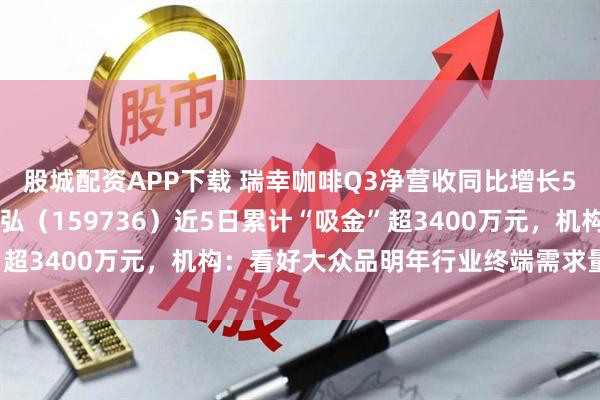 股城配资APP下载 瑞幸咖啡Q3净营收同比增长50%，食品饮料ETF天弘（159736）近5日累计“吸金”超3400万元，机构：看好大众品明年行业终端需求量同比企稳