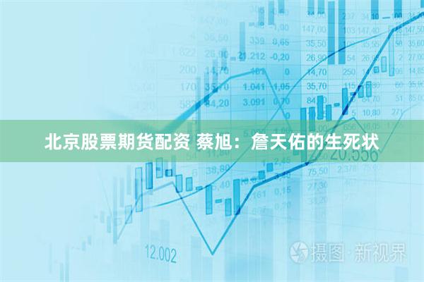 北京股票期货配资 蔡旭：詹天佑的生死状