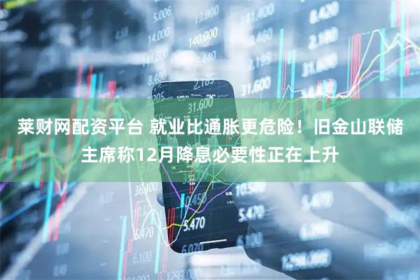 莱财网配资平台 就业比通胀更危险！旧金山联储主席称12月降息必要性正在上升