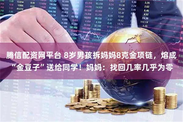 腾信配资网平台 8岁男孩拆妈妈8克金项链，熔成“金豆子”送给同学！妈妈：找回几率几乎为零