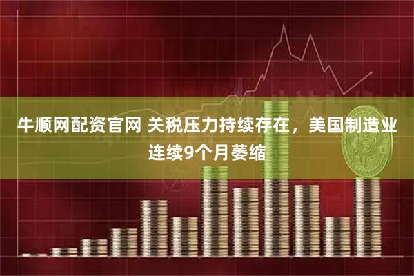 牛顺网配资官网 关税压力持续存在，美国制造业连续9个月萎缩