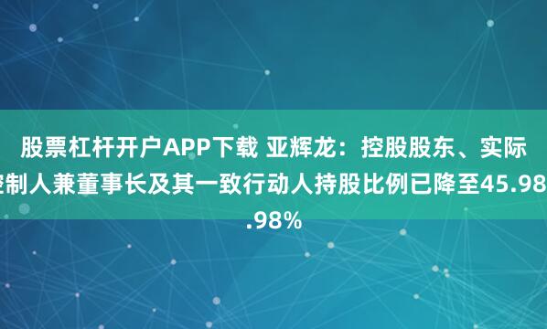 股票杠杆开户APP下载 亚辉龙：控股股东、实际控制人兼董事长及其一致行动人持股比例已降至45.98%