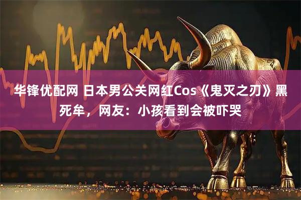 华锋优配网 日本男公关网红Cos《鬼灭之刃》黑死牟，网友：小孩看到会被吓哭