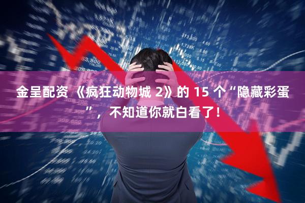 金呈配资 《疯狂动物城 2》的 15 个“隐藏彩蛋”，不知道你就白看了！