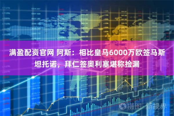 满盈配资官网 阿斯：相比皇马6000万欧签马斯坦托诺，拜仁签奥利塞堪称捡漏