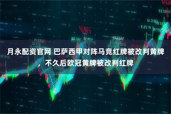 月永配资官网 巴萨西甲对阵马竞红牌被改判黄牌，不久后欧冠黄牌被改判红牌