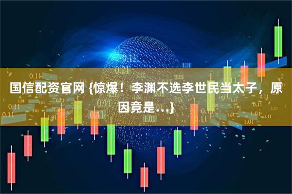 国信配资官网 {惊爆！李渊不选李世民当太子，原因竟是…}