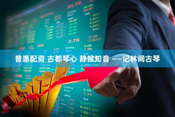 普惠配资 古都琴心 静候知音 ——记林间古琴