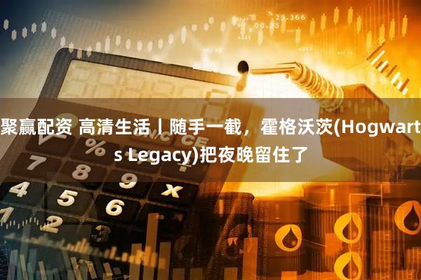 聚赢配资 高清生活丨随手一截，霍格沃茨(Hogwarts Legacy)把夜晚留住了