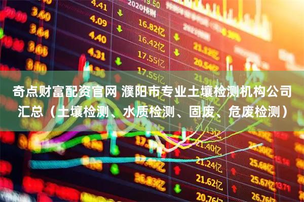 奇点财富配资官网 濮阳市专业土壤检测机构公司汇总（土壤检测、水质检测、固废、危废检测）