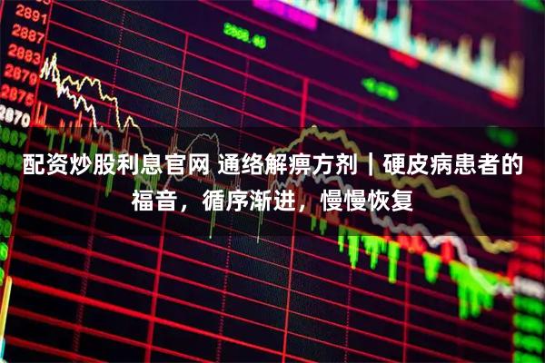 配资炒股利息官网 通络解痹方剂｜硬皮病患者的福音，循序渐进，慢慢恢复