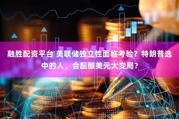 融胜配资平台 美联储独立性面临考验？特朗普选中的人，会酝酿美元大变局？