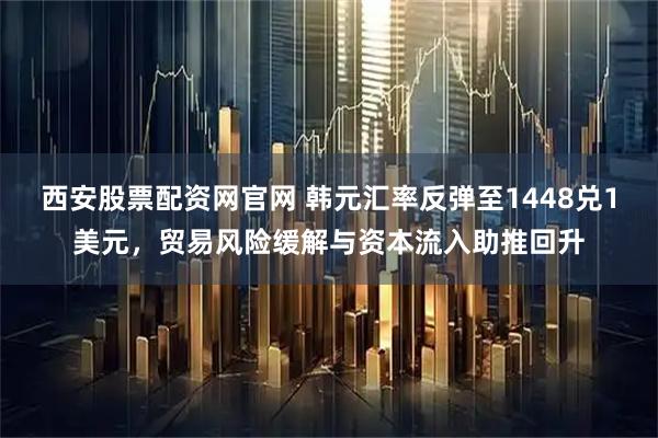西安股票配资网官网 韩元汇率反弹至1448兑1美元，贸易风险缓解与资本流入助推回升