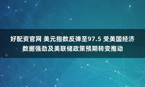 好配资官网 美元指数反弹至97.5 受美国经济数据强劲及美联储政策预期转变推动