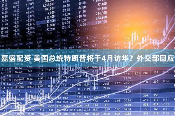 嘉盛配资 美国总统特朗普将于4月访华？外交部回应