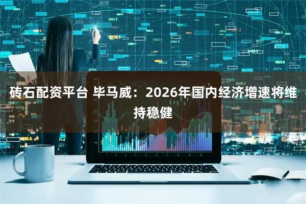砖石配资平台 毕马威：2026年国内经济增速将维持稳健
