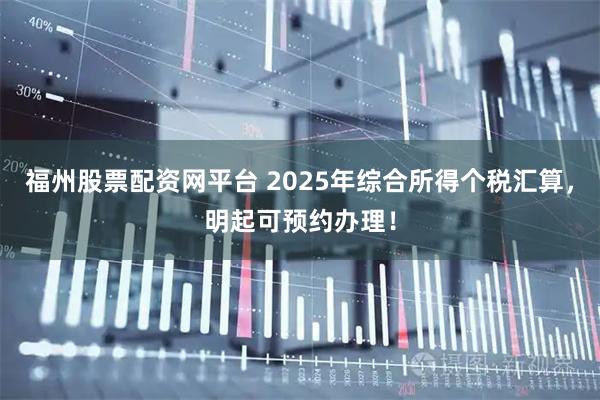 福州股票配资网平台 2025年综合所得个税汇算，明起可预约办理！