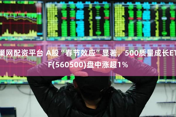 巢网配资平台 A股“春节效应”显著，500质量成长ETF(560500)盘中涨超1%