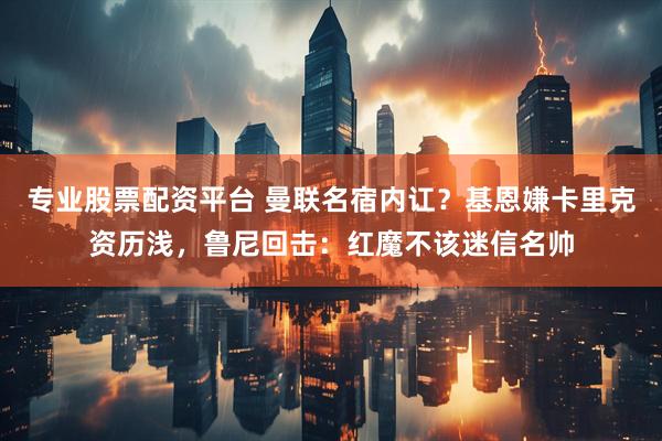 专业股票配资平台 曼联名宿内讧？基恩嫌卡里克资历浅，鲁尼回击：红魔不该迷信名帅