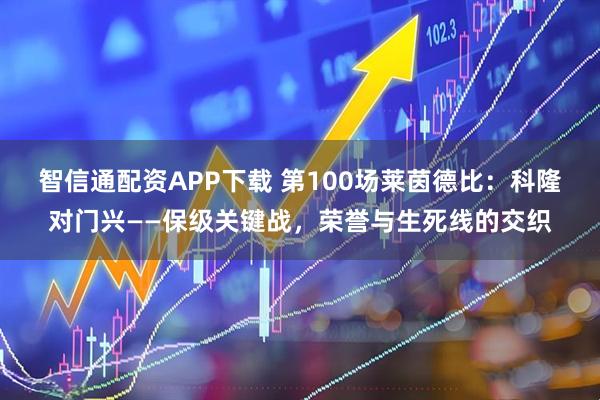 智信通配资APP下载 第100场莱茵德比：科隆对门兴——保级关键战，荣誉与生死线的交织