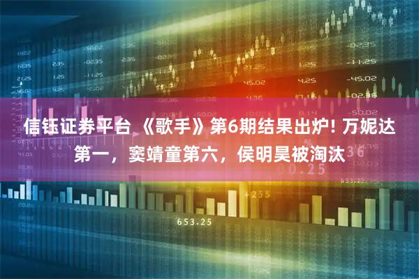 信钰证券平台 《歌手》第6期结果出炉! 万妮达第一，窦靖童第六，侯明昊被淘汰