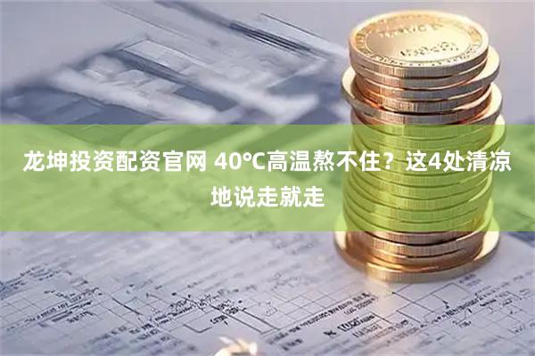 龙坤投资配资官网 40℃高温熬不住？这4处清凉地说走就走