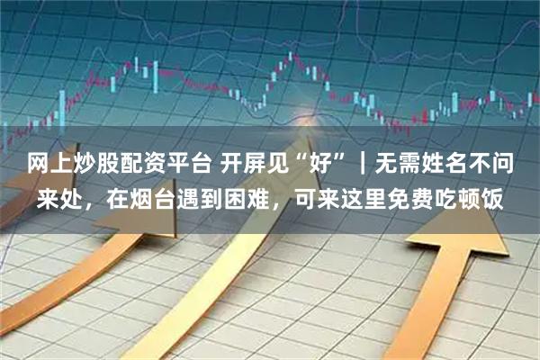 网上炒股配资平台 开屏见“好”｜无需姓名不问来处，在烟台遇到困难，可来这里免费吃顿饭