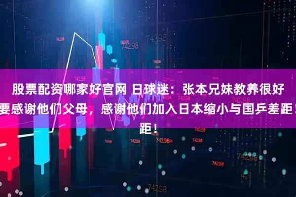 股票配资哪家好官网 日球迷：张本兄妹教养很好要感谢他们父母，感谢他们加入日本缩小与国乒差距！