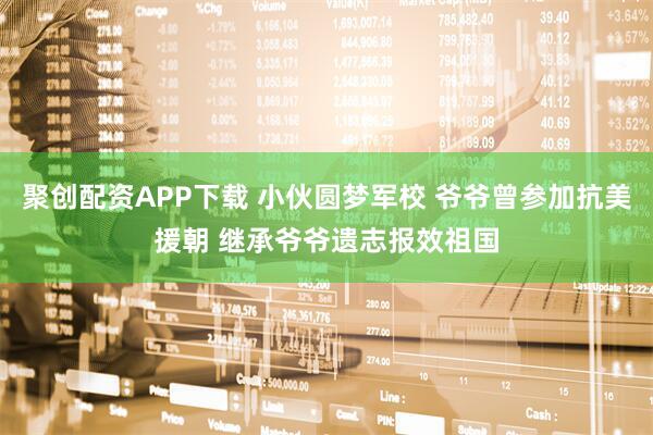 聚创配资APP下载 小伙圆梦军校 爷爷曾参加抗美援朝 继承爷爷遗志报效祖国